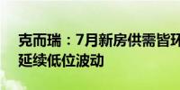 克而瑞：7月新房供需皆环降约3成 预期8月延续低位波动