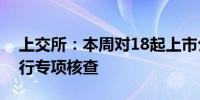上交所：本周对18起上市公司重大事项等进行专项核查