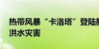 热带风暴“卡洛塔”登陆墨西哥 引发暴雨和洪水灾害