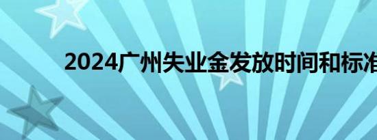 2024广州失业金发放时间和标准
