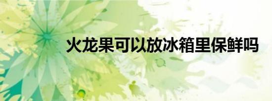 火龙果可以放冰箱里保鲜吗