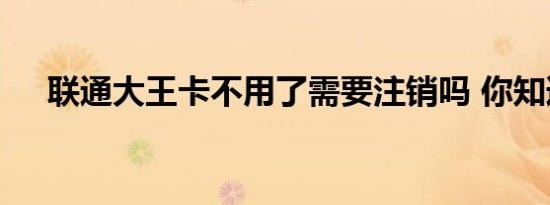 联通大王卡不用了需要注销吗 你知道吗