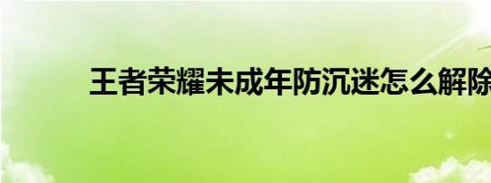 王者荣耀未成年防沉迷怎么解除