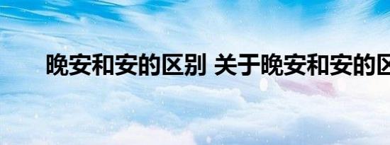 晚安和安的区别 关于晚安和安的区别