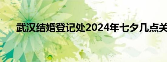武汉结婚登记处2024年七夕几点关门?