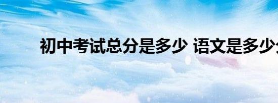 初中考试总分是多少 语文是多少分