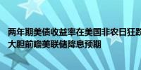 两年期美债收益率在美国非农日狂跌超26个基点华尔街大行大胆前瞻美联储降息预期