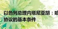 以色列总理内塔尼亚胡：哈马斯尚未同意人质协议的基本条件