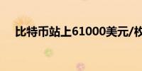 比特币站上61000美元/枚日内涨0.50%