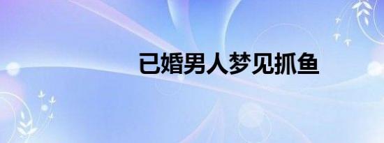 已婚男人梦见抓鱼