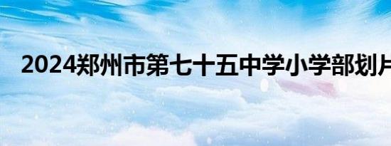 2024郑州市第七十五中学小学部划片范围