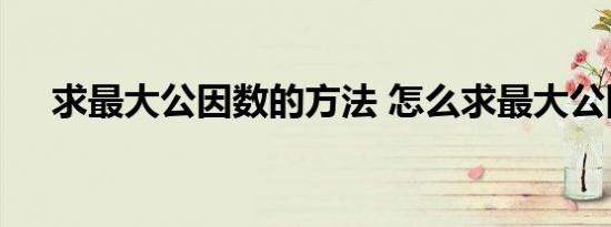 求最大公因数的方法 怎么求最大公因数