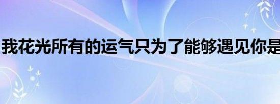 我花光所有的运气只为了能够遇见你是什么歌