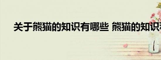 关于熊猫的知识有哪些 熊猫的知识科普