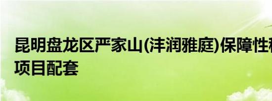 昆明盘龙区严家山(沣润雅庭)保障性租赁住房项目配套