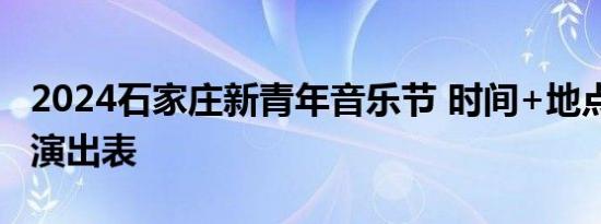 2024石家庄新青年音乐节 时间+地点+嘉宾+演出表