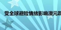 受全球避险情绪影响澳元跌幅扩大至1.2%