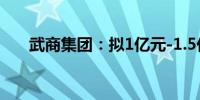 武商集团：拟1亿元-1.5亿元回购股份