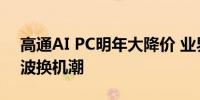 高通AI PC明年大降价 业界预期可望掀起一波换机潮