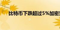 比特币下跌超过5%加密货币市场普跌