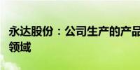 永达股份：公司生产的产品暂未涉及航空航天领域