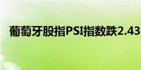 葡萄牙股指PSI指数跌2.43%报6430.84点