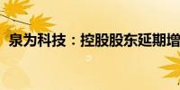 泉为科技：控股股东延期增持公司股份计划