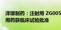 泽璟制药：注射用 ZG005 与 ZGGS18 联合用药获临床试验批准