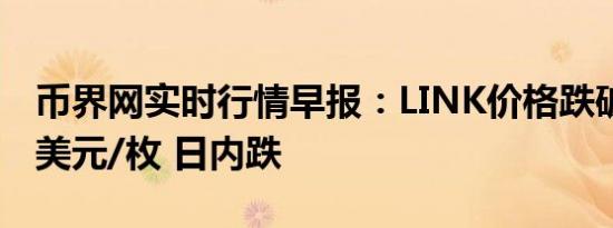 币界网实时行情早报：LINK价格跌破10.743美元/枚 日内跌