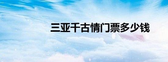 三亚千古情门票多少钱