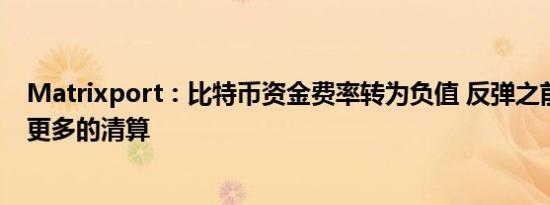 Matrixport：比特币资金费率转为负值 反弹之前可能会有更多的清算
