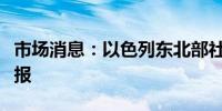 市场消息：以色列东北部社区响起了火箭弹警报