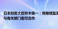 日本财务大臣铃木俊一：将继续监测、分析金融市场走势并与有关部门密切合作