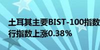 土耳其主要BIST-100指数上涨1.61%主要银行指数上涨0.38%
