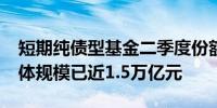 短期纯债型基金二季度份额激增2588亿份整体规模已近1.5万亿元