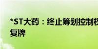 *ST大药：终止筹划控制权变更事项 明日起复牌