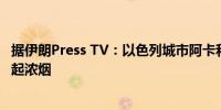 据伊朗Press TV：以色列城市阿卡和海法之间的军事基地升起浓烟
