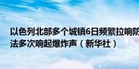 以色列北部多个城镇6日频繁拉响防空警报北部港口城市海法多次响起爆炸声（新华社）