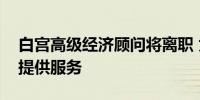 白宫高级经济顾问将离职 为哈里斯竞选活动提供服务