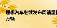 理想汽车继续发布周销量榜：上周卖出1.18万辆