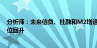 分析师：未来信贷、社融和M2增速等金融总量数据有望低位回升