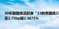 30年期国债活跃券“23附息国债23”收益率上行幅度扩大至2.75bp报2.3675%