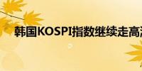 韩国KOSPI指数继续走高涨幅扩大至5%