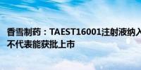 香雪制药：TAEST16001注射液纳入突破性治疗品种名单 并不代表能获批上市