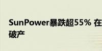 SunPower暴跌超55% 在美国特拉华州申请破产