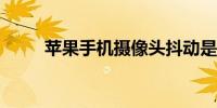 苹果手机摄像头抖动是怎么回事儿
