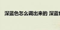 深蓝色怎么调出来的 深蓝色如何调出来的