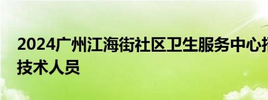 2024广州江海街社区卫生服务中心招聘专业技术人员