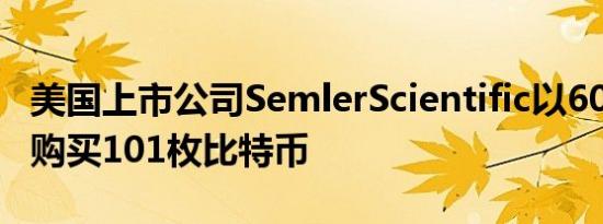 美国上市公司SemlerScientific以600万美元购买101枚比特币