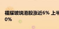 福耀玻璃港股涨近6% 上半年净利同比增超20%